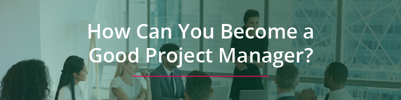 How Can You Become a Good Project Manager?